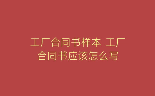 工厂合同书样本 工厂合同书应该怎么写-春林公文网