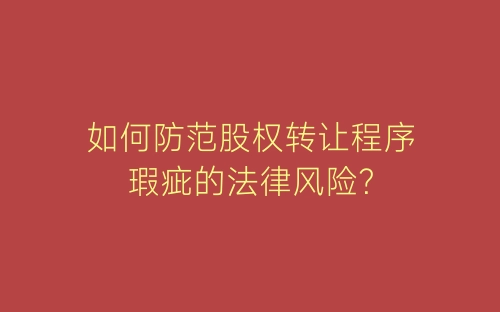 如何防范股权转让程序瑕疵的法律风险？-春林公文网