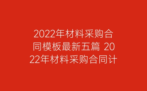 2022年材料采购合同模板最新五篇 2022年材料采购合同计划表范文-春林公文网