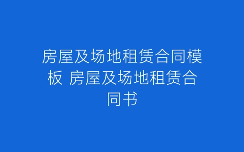房屋及场地租赁合同模板 房屋及场地租赁合同书-春林公文网