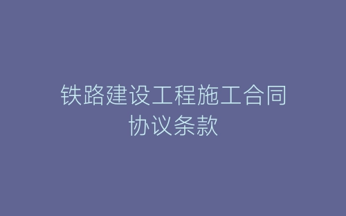 铁路建设工程施工合同协议条款-春林公文网
