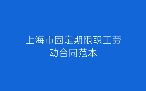 上海市固定期限职工劳动合同范本-春林公文网