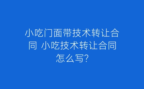 小吃门面带技术转让合同 小吃技术转让合同怎么写?-春林公文网