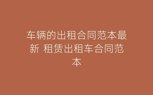 车辆的出租合同范本最新 租赁出租车合同范本-春林公文网