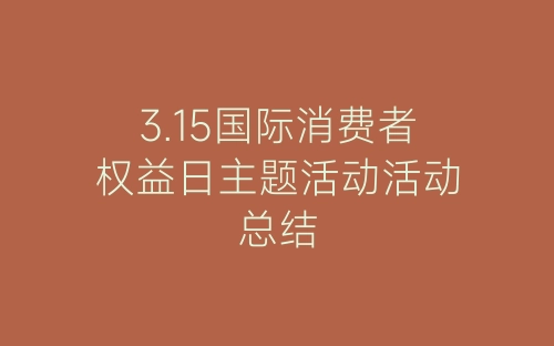 3.15国际消费者权益日主题活动活动总结-春林公文网