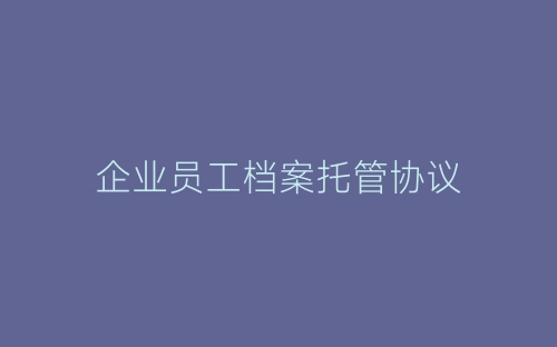 企业员工档案托管协议-春林公文网