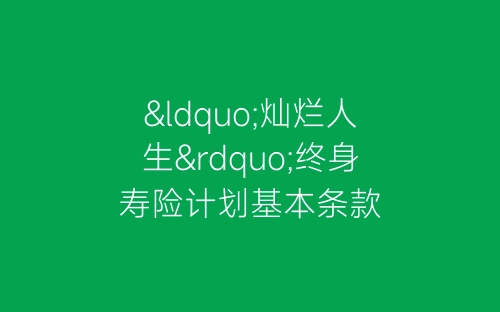 “灿烂人生”终身寿险计划基本条款-春林公文网