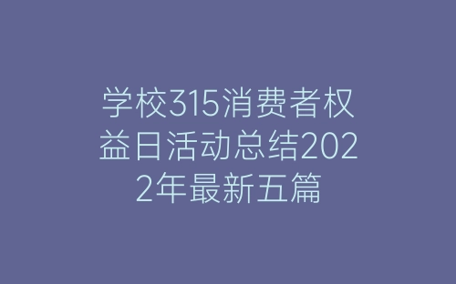 学校315消费者权益日活动总结2022年最新五篇-春林公文网