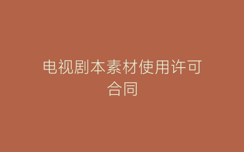 电视剧本素材使用许可合同-春林公文网