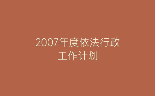 2007年度依法行政工作计划-春林公文网