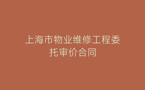 上海市物业维修工程委托审价合同-春林公文网