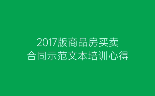 2017版商品房买卖合同示范文本培训心得-春林公文网
