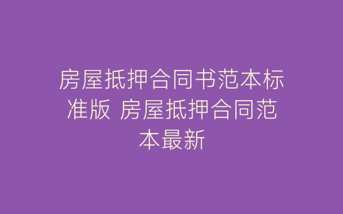 房屋抵押合同书范本标准版 房屋抵押合同范本最新-春林公文网