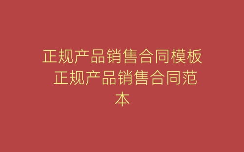 正规产品销售合同模板 正规产品销售合同范本-春林公文网