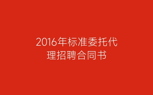 2016年标准委托代理招聘合同书-春林公文网
