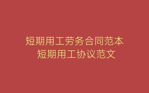 短期用工劳务合同范本 短期用工协议范文-春林公文网