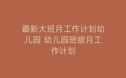 最新大班月工作计划幼儿园 幼儿园班级月工作计划-春林公文网