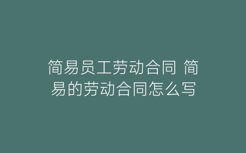 简易员工劳动合同 简易的劳动合同怎么写-春林公文网