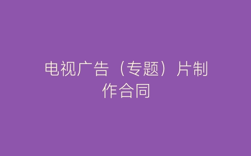 电视广告（专题）片制作合同-春林公文网
