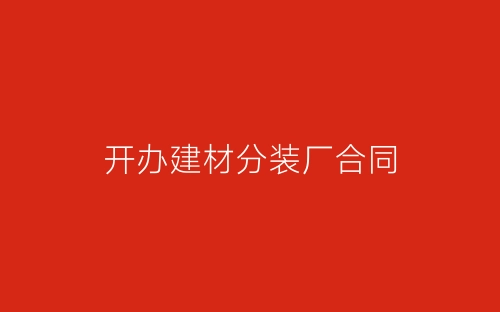 开办建材分装厂合同-春林公文网