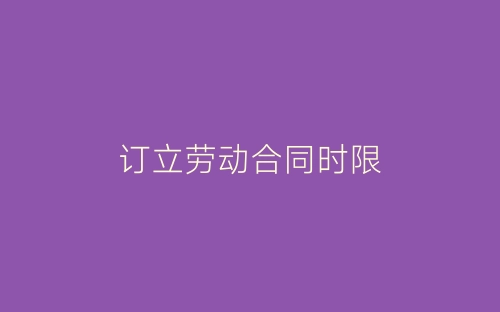 订立劳动合同时限-春林公文网