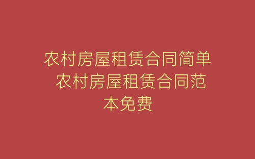 农村房屋租赁合同简单 农村房屋租赁合同范本免费-春林公文网