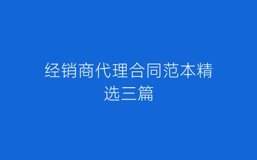 经销商代理合同范本精选三篇-春林公文网