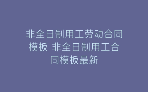 非全日制用工劳动合同模板 非全日制用工合同模板最新-春林公文网