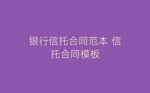 银行信托合同范本 信托合同模板-春林公文网