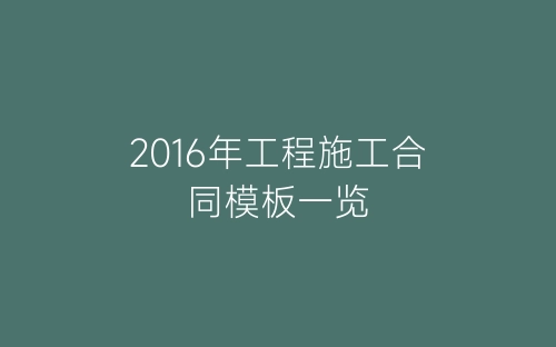 2016年工程施工合同模板一览-春林公文网