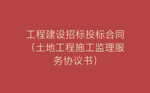 工程建设招标投标合同（土地工程施工监理服务协议书）-春林公文网