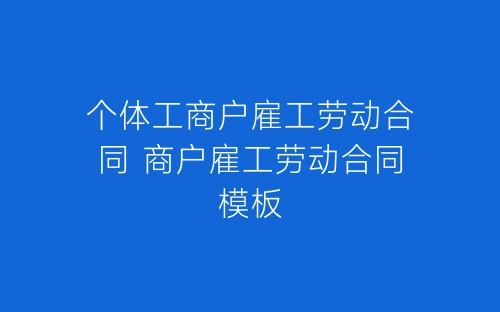 个体工商户雇工劳动合同 商户雇工劳动合同模板-春林公文网