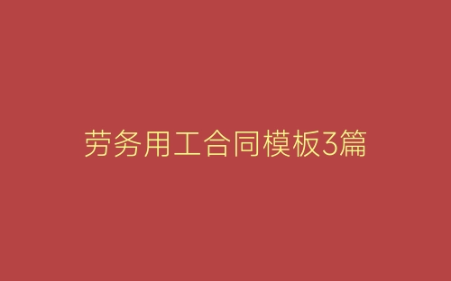 劳务用工合同模板3篇-春林公文网