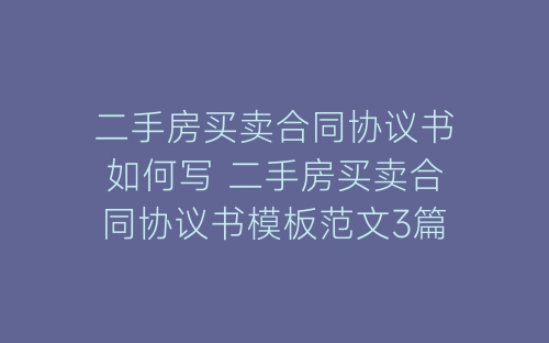 二手房买卖合同协议书如何写 二手房买卖合同协议书模板范文3篇-春林公文网