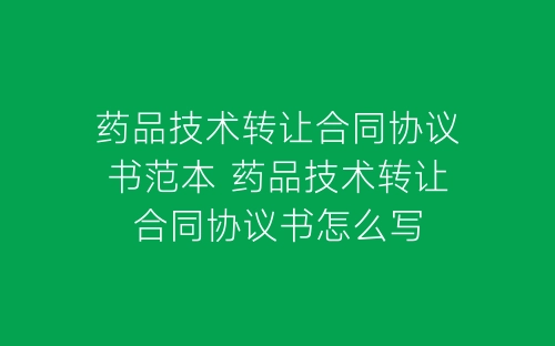 药品技术转让合同协议书范本 药品技术转让合同协议书怎么写-春林公文网