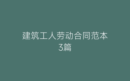 建筑工人劳动合同范本3篇-春林公文网