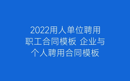 2022用人单位聘用职工合同模板 企业与个人聘用合同模板-春林公文网
