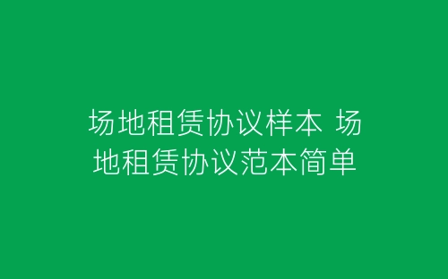 场地租赁协议样本 场地租赁协议范本简单-春林公文网