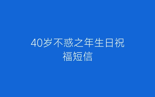 40岁不惑之年生日祝福短信-春林公文网