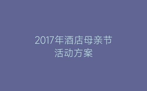 2017年酒店母亲节活动方案-春林公文网