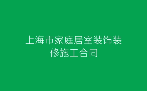 上海市家庭居室装饰装修施工合同-春林公文网