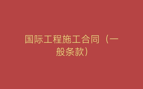 国际工程施工合同(一般条款)-春林公文网