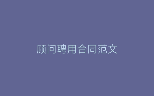 顾问聘用合同范文-春林公文网