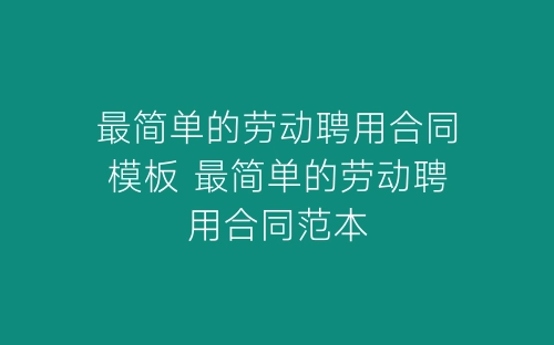 最简单的劳动聘用合同模板 最简单的劳动聘用合同范本-春林公文网