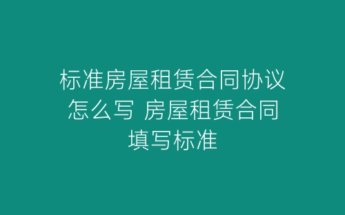 标准房屋租赁合同协议怎么写 房屋租赁合同填写标准-春林公文网