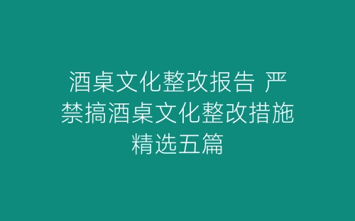酒桌文化整改报告 严禁搞酒桌文化整改措施精选五篇-春林公文网