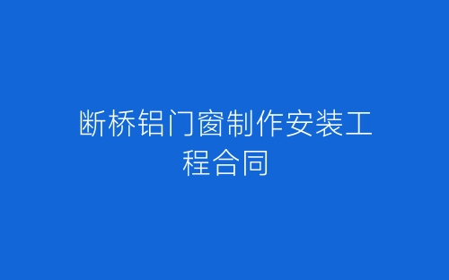 断桥铝门窗制作安装工程合同-春林公文网