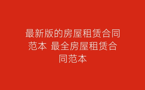 最新版的房屋租赁合同范本 最全房屋租赁合同范本-春林公文网