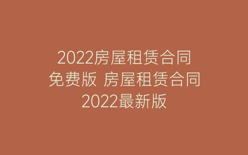 2022房屋租赁合同免费版 房屋租赁合同2022最新版-春林公文网