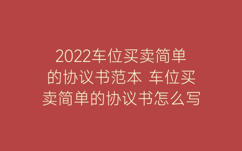 2022车位买卖简单的协议书范本 车位买卖简单的协议书怎么写-春林公文网